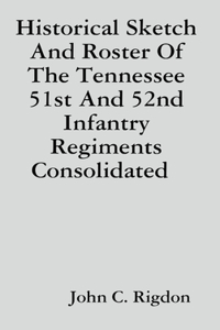 Historical Sketch And Roster Of The Tennessee 51st And 52nd Infantry Regiments Consolidated