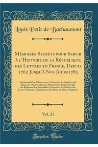 Mémoires Secrets pour Servir à l'Histoire de la République des Lettres en France, Depuis 1762 Jusqu'à Nos Jours1783, Vol. 21: Ou Journal d'un Observateur, Contenant les Analyses des Pièces de Théâtre Qui Ont Paru Durant Cet Intervalle, les Relation