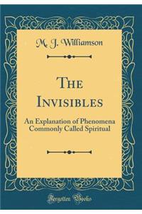 The Invisibles: An Explanation of Phenomena Commonly Called Spiritual (Classic Reprint)