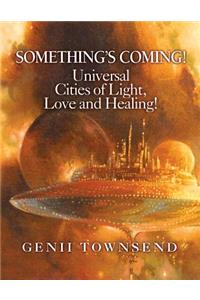 SOMETHING'S COMING! Universal Cities of Light, Love, and Healing!