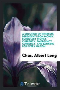 Solution of Interests Dependent Upon Money, Subsidiary Money, Currency, Emergency Currency, and Banking for Every Nation