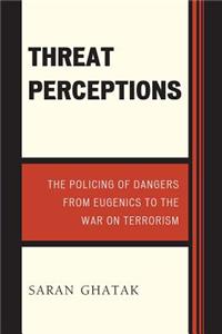 Threat Perceptions: The Policing of Dangers from Eugenics to the War on Terrorism