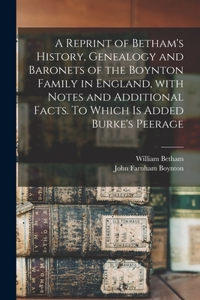 Reprint of Betham's History, Genealogy and Baronets of the Boynton Family in England, With Notes and Additional Facts. To Which is Added Burke's Peerage