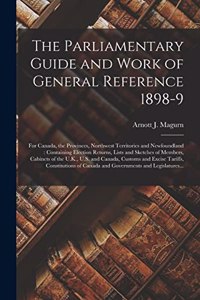 Parliamentary Guide and Work of General Reference 1898-9 [microform]: for Canada, the Provinces, Northwest Territories and Newfoundland: Containing Election Returns, Lists and Sketches of Members, Cabinets of the U.K.,