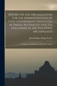 Report On the Organization for the Administration of Civil Government Instituted by Emilio Aguinaldo and His Followers in the Philippine Archipelago