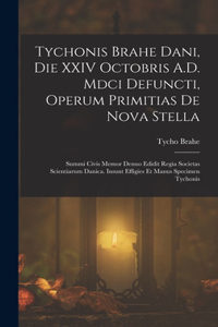 Tychonis Brahe Dani, Die XXIV Octobris A.D. Mdci Defuncti, Operum Primitias De Nova Stella