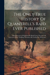 Only True History Of Quantrell's Raid Ever Published: Reminiscences Of Quantrell's Raid Upon The City Of Lawrence, Kas. Thrilling Narratives By Living Eye Witnesses