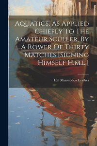 Aquatics, As Applied Chiefly To The Amateur Sculler, By A Rower Of Thirty Matches [signing Himself H.m.l.]