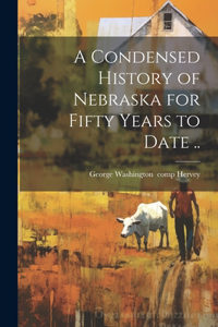 Condensed History of Nebraska for Fifty Years to Date ..