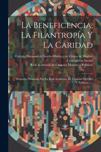 Beneficencia, La Filantropía Y La Caridad: Memoria Premiada Por La Real Academia De Ciencias Morales Y Políticas......