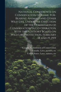 National Conference on Conservation of Game, Fur-bearing Animals and Other Wild Life. Under the Direction of the Commission of Conservation in Co-operation With the Advisory Board on Wild Life Protection, February 18 and 19, 1919