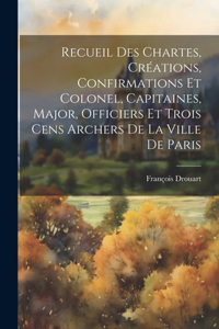 Recueil Des Chartes, Créations, Confirmations Et Colonel, Capitaines, Major, Officiers Et Trois Cens Archers De La Ville De Paris