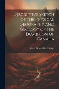 Descriptive Sketch of the Physical Geography and Geology of the Dominion of Canada