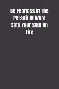 Be Fearless In The Pursuit Of What Sets Your Soul On Fire