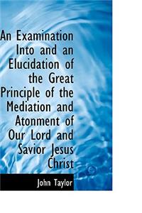 An Examination Into and an Elucidation of the Great Principle of the Mediation and Atonment