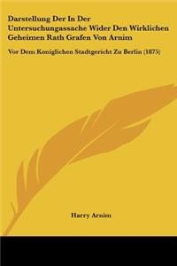 Darstellung Der in Der Untersuchungassache Wider Den Wirklichen Geheimen Rath Grafen Von Arnim