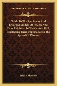 Guide to the Specimens and Enlarged Models of Insects and Ticks Exhibited in the Central Hall, Illustrating Their Importance in the Spread of Disease