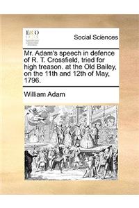Mr. Adam's Speech in Defence of R. T. Crossfield, Tried for High Treason. at the Old Bailey, on the 11th and 12th of May, 1796.