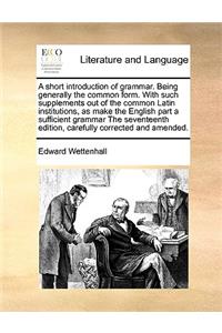 A short introduction of grammar. Being generally the common form. With such supplements out of the common Latin institutions, as make the English part a sufficient grammar The seventeenth edition, carefully corrected and amended.