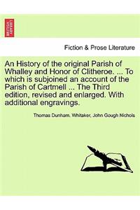 History of the Original Parish of Whalley and Honor of Clitheroe. ... to Which Is Subjoined an Account of the Parish of Cartmell ... the Third Edition, Revised and Enlarged. with Additional Engravings. Volume I. the Fourth Edition.