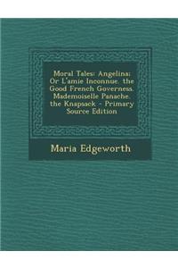 Moral Tales: Angelina; Or L'Amie Inconnue. the Good French Governess. Mademoiselle Panache. the Knapsack