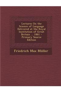 Lectures on the Science of Language Delivered at the Royal Institution of Great Britain ... 1861