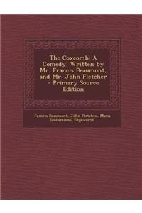 Coxcomb: A Comedy. Written by Mr. Francis Beaumont, and Mr. John Fletcher