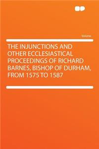 The Injunctions and Other Ecclesiastical Proceedings of Richard Barnes, Bishop of Durham, from 1575 to 1587