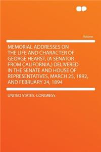 Memorial Addresses on the Life and Character of George Hearst, (a Senator from California, ) Delivered in the Senate and House of Representatives, March 25, 1892, and February 24, 1894