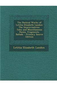 The Poetical Works of Letitia Elizabeth Landon: The Improvisatrice. Tales and Miscellaneous Poems. Fragments. Ballads - Primary Source Edition