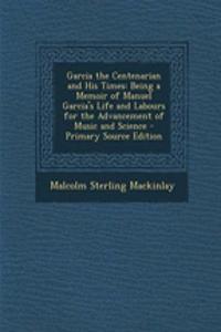 Garcia the Centenarian and His Times: Being a Memoir of Manuel Garcia's Life and Labours for the Advancement of Music and Science