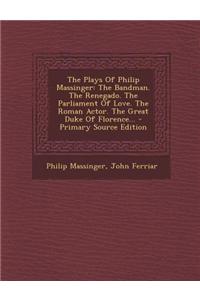 The Plays of Philip Massinger: The Bandman. the Renegado. the Parliament of Love. the Roman Actor. the Great Duke of Florence... - Primary Source Edi