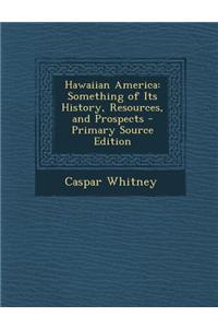 Hawaiian America: Something of Its History, Resources, and Prospects - Primary Source Edition
