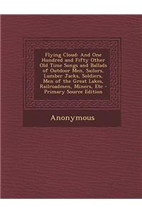 Flying Cloud: And One Hundred and Fifty Other Old Time Songs and Ballads of Outdoor Men, Sailors, Lumber Jacks, Soldiers, Men of the Great Lakes, Rail