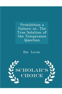 Prohibition a Failure: Or, the True Solution of the Temperance Question - Scholar's Choice Edition