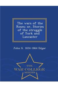 The Wars of the Roses; Or, Stories of the Struggle of York and Lancaster - War College Series