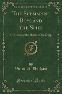 The Submarine Boys and the Spies: Or Dodging the Sharks of the Deep (Classic Reprint)