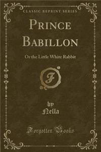 Prince Babillon: Or the Little White Rabbit (Classic Reprint)