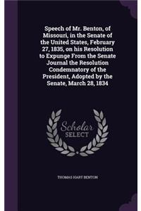 Speech of Mr. Benton, of Missouri, in the Senate of the United States, February 27, 1835, on his Resolution to Expunge From the Senate Journal the Resolution Condemnatory of the President, Adopted by the Senate, March 28, 1834