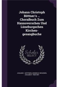 Johann Christoph Böttner's ... Choralbuch Zum Hannoverschen Und Lüneburgschen Kirchen-gesangbuche