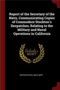 Report of the Secretary of the Navy, Communicating Copies of Commodore Stockton's Despatches, Relating to the Military and Naval Operations in California