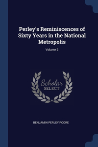 Perley's Reminiscences of Sixty Years in the National Metropolis; Volume 2