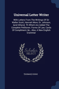 Universal Letter Writer: With Letters From The Writings Of Sir Walter Scott, Hannah More, Dr. Johnson, [and Others]. Th Which Are Added The Complete Petitioner, Forms Of Law