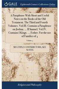 A Paraphrase with Short and Useful Notes on the Books of the Old Testament. the Third and Fourth Volumes. Vol.III. Contains a Paraphrase on Joshua. ... II Samuel. Vol.IV. Contains I Kings. ... Esther. for the Use of Families of 4; Volume 4
