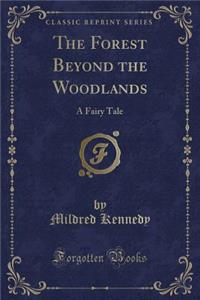 The Forest Beyond the Woodlands: A Fairy Tale (Classic Reprint)