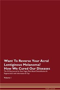 Want To Reverse Your Acral Lentiginous Melanoma? How We Cured Our Diseases. The 30 Day Journal for Raw Vegan Plant-Based Detoxification & Regeneration with Information & Tips Volume 1