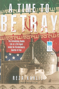 A Time to Betray: The Astonishing Double Life of a CIA Agent Inside the Revolutionary Guards of Iran