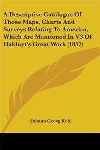 Descriptive Catalogue Of Those Maps, Charts And Surveys Relating To America, Which Are Mentioned In V3 Of Hakluyt's Great Work (1857)