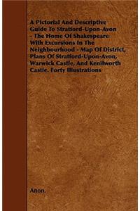 A Pictorial And Descriptive Guide To Stratford-Upon-Avon - The Home Of Shakespeare With Excursions In The Neighbourhood - Map Of District, Plans Of Stratford-Upon-Avon, Warwick Castle, And Kenilworth Castle. Forty Illustrations
