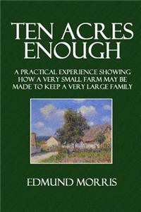 Ten Acres Enough: A Practical Experience Showing How a Very Small Farm May Be Made to Keep a Very Large Family